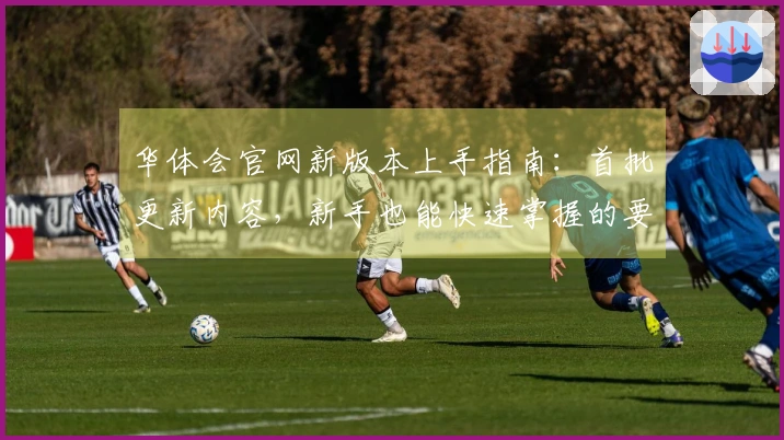 华体会官网新版本上手指南：首批更新内容，新手也能快速掌握的要点与玩法变化