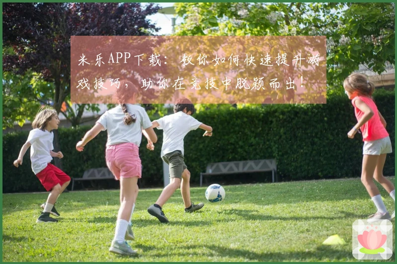 米乐APP下载：教你如何快速提升游戏技巧，助你在竞技中脱颖而出！