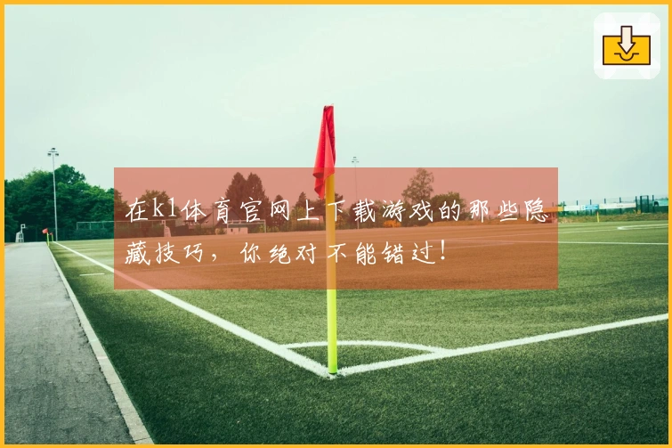 在k1体育官网上下载游戏的那些隐藏技巧，你绝对不能错过！