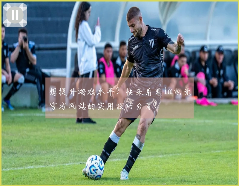 想提升游戏水平？快来看看im电竞官方网站的实用技巧分享！