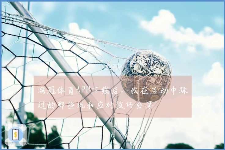 满冠体育APP下载后，我在活动中踩过的那些坑和应对技巧分享