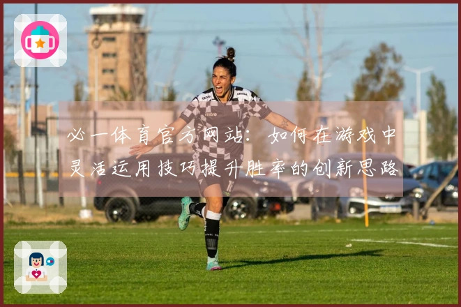 必一体育官方网站：如何在游戏中灵活运用技巧提升胜率的创新思路