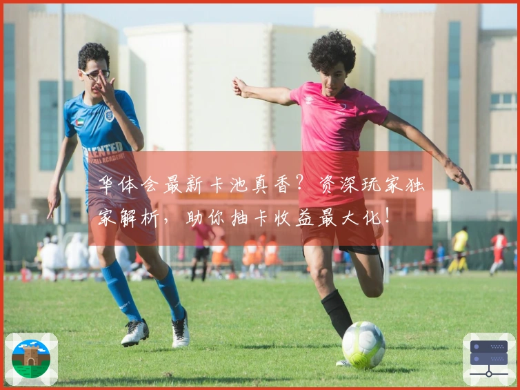 华体会最新卡池真香？资深玩家独家解析，助你抽卡收益最大化！