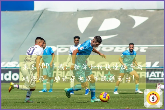 米乐APP下载：教你如何快速提升游戏技巧，助你在竞技中脱颖而出！