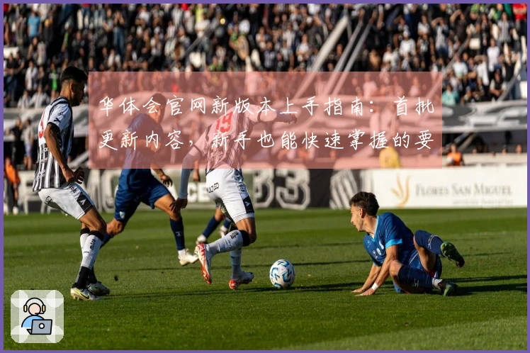 华体会官网新版本上手指南：首批更新内容，新手也能快速掌握的要点与玩法变化