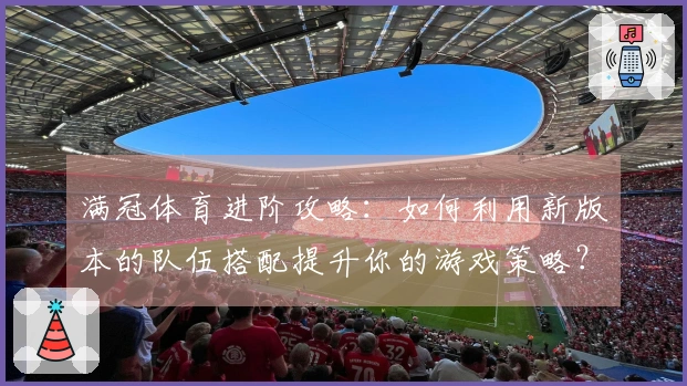 满冠体育进阶攻略：如何利用新版本的队伍搭配提升你的游戏策略？