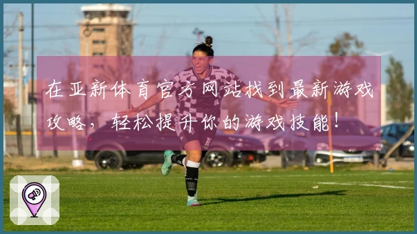 在亚新体育官方网站找到最新游戏攻略，轻松提升你的游戏技能！