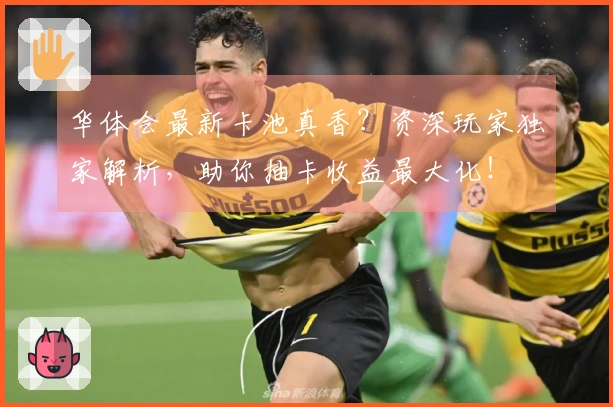 华体会最新卡池真香？资深玩家独家解析，助你抽卡收益最大化！
