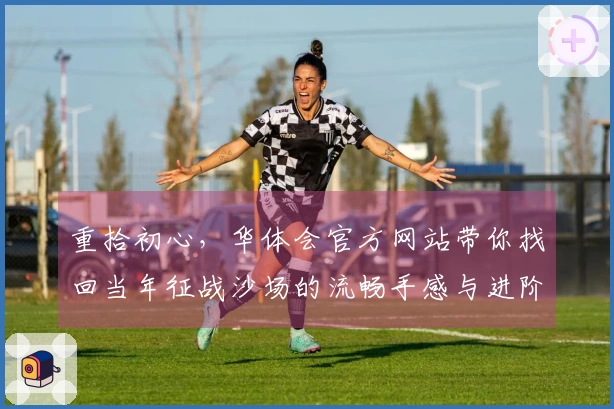重拾初心，华体会官方网站带你找回当年征战沙场的流畅手感与进阶技巧