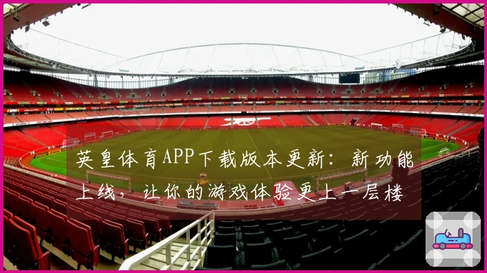 英皇体育APP下载版本更新：新功能上线，让你的游戏体验更上一层楼