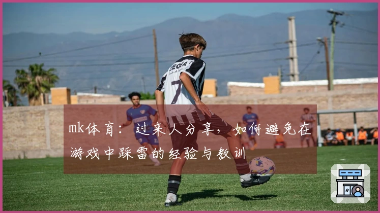 mk体育：过来人分享，如何避免在游戏中踩雷的经验与教训