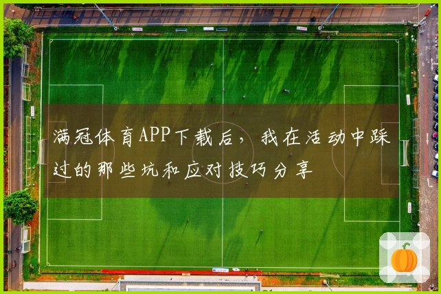 满冠体育APP下载后，我在活动中踩过的那些坑和应对技巧分享
