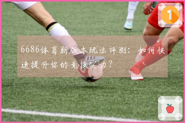 6686体育新版本玩法评测：如何快速提升你的竞技实力？