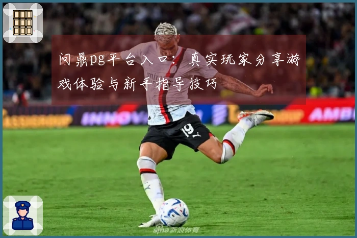 问鼎pg平台入口：真实玩家分享游戏体验与新手指导技巧