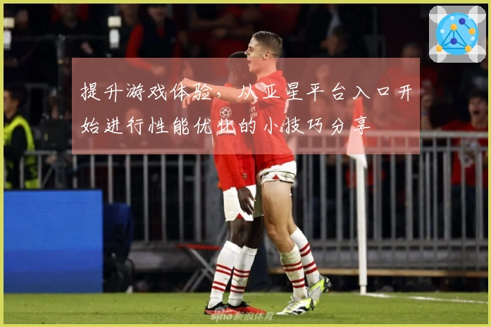 提升游戏体验，从亚星平台入口开始进行性能优化的小技巧分享