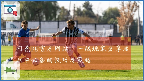 问鼎pg官方网站：一线玩家分享活动中必备的技巧与策略