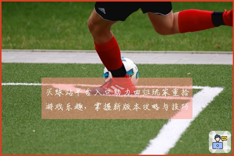 买球站平台入口助力回归玩家重拾游戏乐趣，掌握新版本攻略与技巧