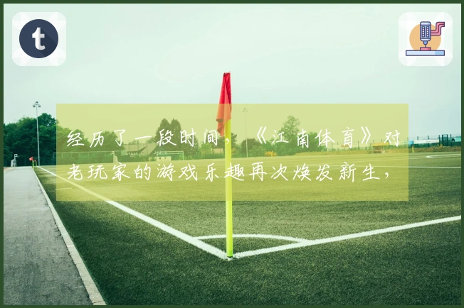 经历了一段时间，《江南体育》对老玩家的游戏乐趣再次焕发新生，回归体验不容错过