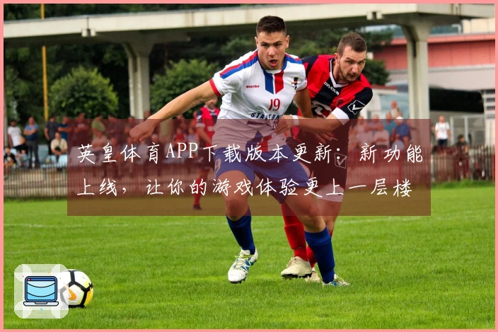 英皇体育APP下载版本更新：新功能上线，让你的游戏体验更上一层楼